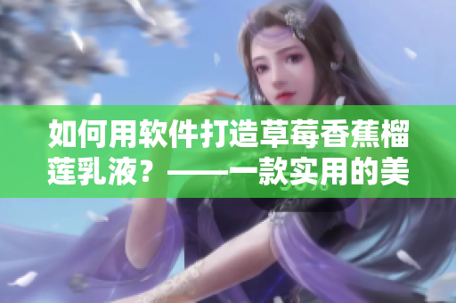 如何用软件打造草莓香蕉榴莲乳液？——一款实用的美容软件推荐