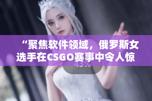 “聚焦软件领域，俄罗斯女选手在CSGO赛事中令人惊艳！”