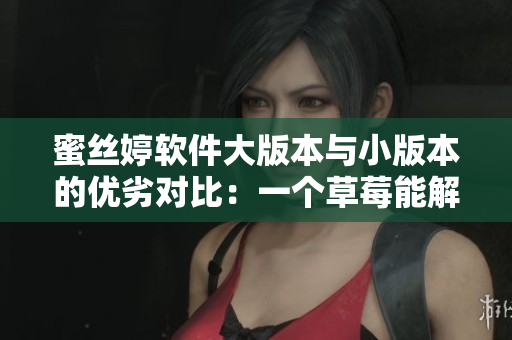 蜜丝婷软件大版本与小版本的优劣对比：一个草莓能解释一切