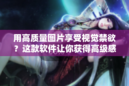 用高质量图片享受视觉禁欲？这款软件让你获得高级感！