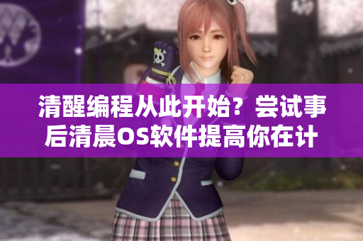 清醒编程从此开始？尝试事后清晨OS软件提高你在计算机领域的专注力