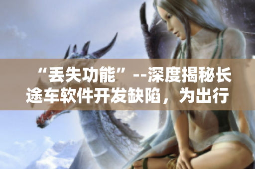“丢失功能”--深度揭秘长途车软件开发缺陷，为出行保障排忧解难！