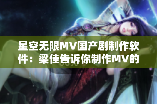 星空无限MV国产剧制作软件：梁佳告诉你制作MV的秘诀