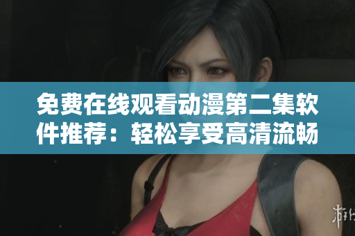 免费在线观看动漫第二集软件推荐：轻松享受高清流畅观影体验
