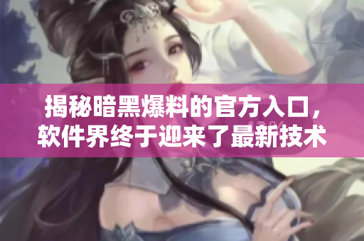 揭秘暗黑爆料的官方入口，软件界终于迎来了最新技术进步