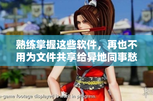 熟练掌握这些软件，再也不用为文件共享给异地同事愁眉苦脸