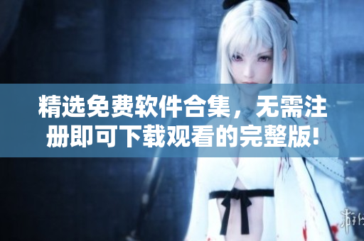 精选免费软件合集，无需注册即可下载观看的完整版!