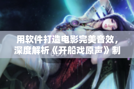 用软件打造电影完美音效，深度解析《开船戏原声》制作过程