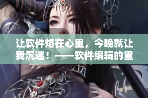 让软件烙在心里，今晚就让我沉迷！——软件编辑的重头戏