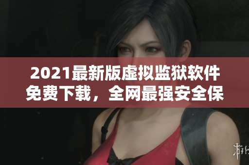 2021最新版虚拟监狱软件免费下载，全网最强安全保护功能