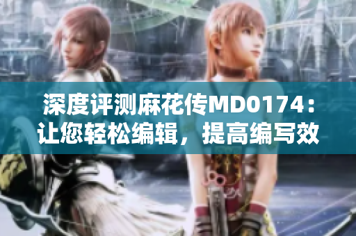 深度评测麻花传MD0174：让您轻松编辑，提高编写效率