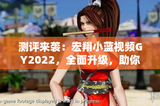 测评来袭：宏翔小蓝视频GY2022，全面升级，助你打造高质量视频！