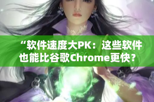 “软件速度大PK：这些软件也能比谷歌Chrome更快？”