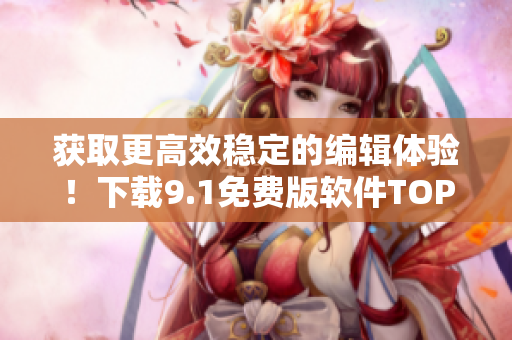 获取更高效稳定的编辑体验！下载9.1免费版软件TOP版