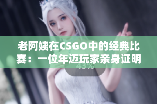 老阿姨在CSGO中的经典比赛：一位年迈玩家亲身证明了软件对游戏性的影响