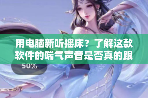 用电脑新听摇床？了解这款软件的喘气声音是否真的跟现实一样！