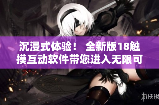 沉浸式体验！ 全新版18触摸互动软件带您进入无限可能的虚拟世界