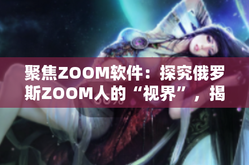 聚焦ZOOM软件：探究俄罗斯ZOOM人的“视界”，揭秘ZOOM的开挂技巧