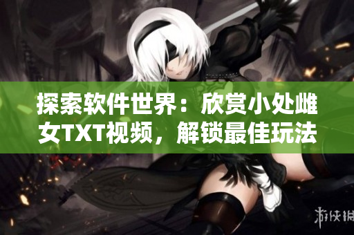 探索软件世界：欣赏小处雌女TXT视频，解锁最佳玩法