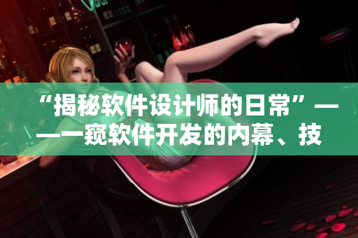 “揭秘软件设计师的日常”——一窥软件开发的内幕、技巧和趣闻！