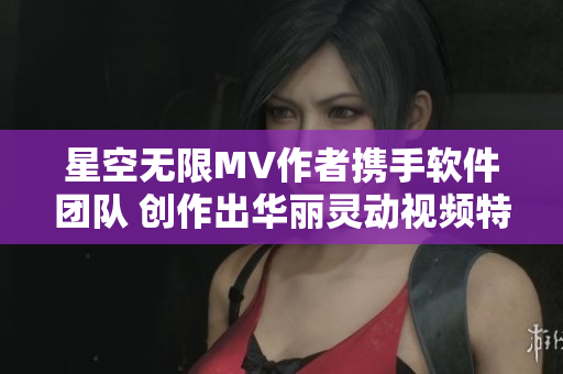 星空无限MV作者携手软件团队 创作出华丽灵动视频特效大片