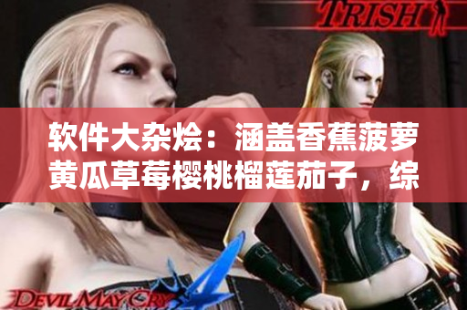 软件大杂烩：涵盖香蕉菠萝黄瓜草莓樱桃榴莲茄子，综合领略多样化功能