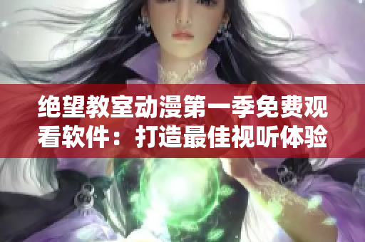 绝望教室动漫第一季免费观看软件：打造最佳视听体验！