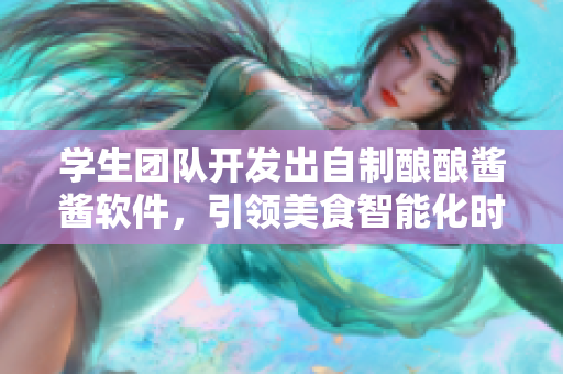 学生团队开发出自制酿酿酱酱软件，引领美食智能化时代