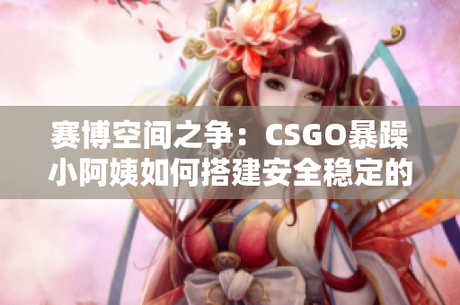 赛博空间之争：CSGO暴躁小阿姨如何搭建安全稳定的游戏平台？