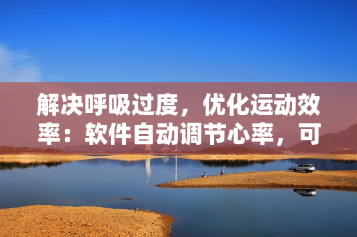 解决呼吸过度，优化运动效率：软件自动调节心率，可实现动态调控