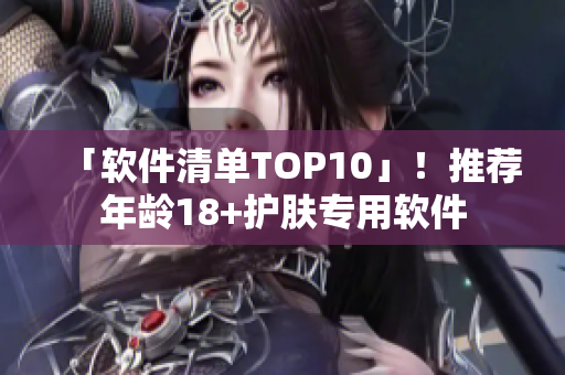 「软件清单TOP10」！推荐年龄18+护肤专用软件