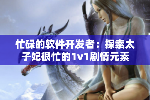 忙碌的软件开发者：探索太子妃很忙的1v1剧情元素