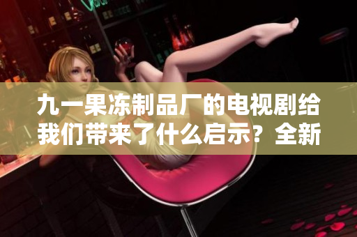 九一果冻制品厂的电视剧给我们带来了什么启示？全新软件开发流程揭秘！
