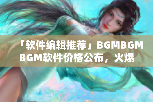 「软件编辑推荐」BGMBGMBGM软件价格公布，火爆优惠限时促销