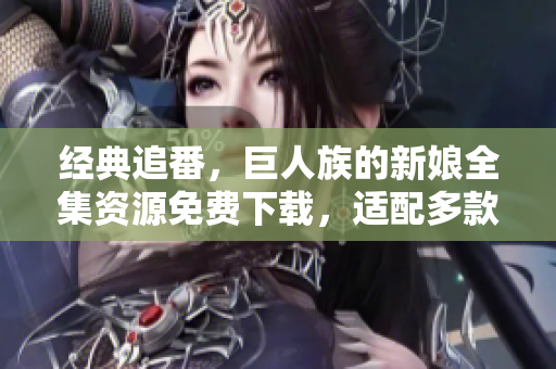 经典追番，巨人族的新娘全集资源免费下载，适配多款播放器的免费软件！