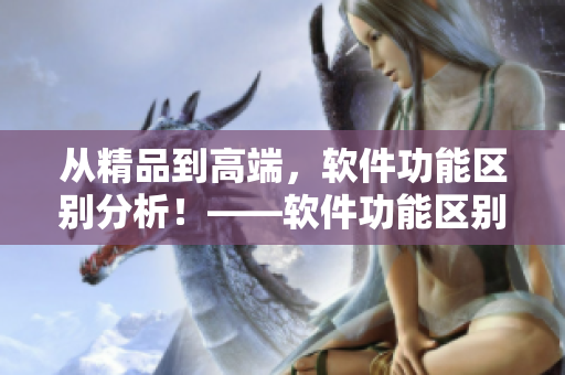 从精品到高端，软件功能区别分析！——软件功能区别详解