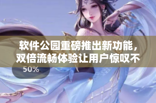 软件公园重磅推出新功能，双倍流畅体验让用户惊叹不已