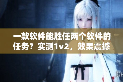 一款软件能胜任两个软件的任务？实测1v2，效果震撼！