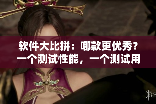 软件大比拼：哪款更优秀？一个测试性能，一个测试用户体验！