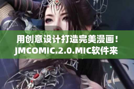 用创意设计打造完美漫画！JMCOMIC.2.0.MIC软件来袭！