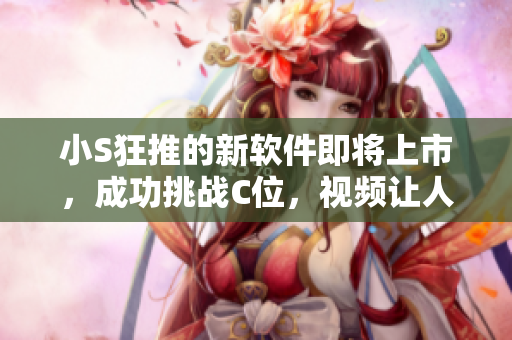 小S狂推的新软件即将上市，成功挑战C位，视频让人惊艳，引人期待！
