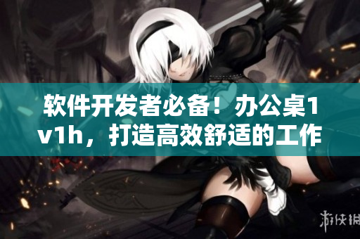 软件开发者必备！办公桌1v1h，打造高效舒适的工作环境