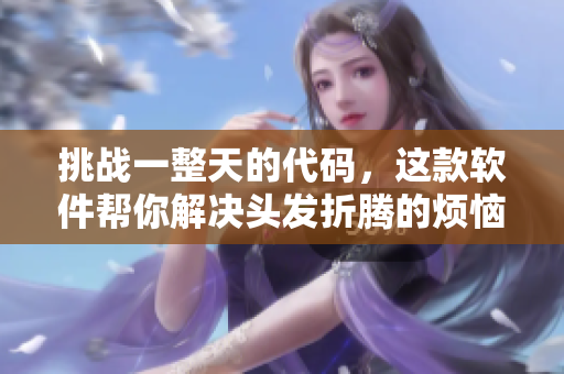 挑战一整天的代码，这款软件帮你解决头发折腾的烦恼