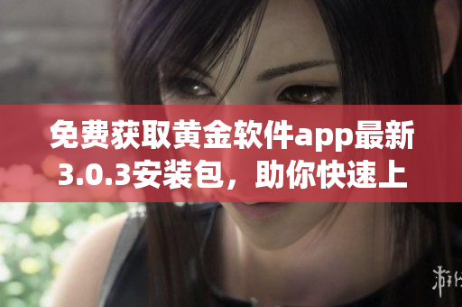 免费获取黄金软件app最新3.0.3安装包，助你快速上手