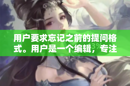 用户要求忘记之前的提问格式。用户是一个编辑，专注于编写相关文章。