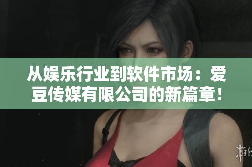 从娱乐行业到软件市场：爱豆传媒有限公司的新篇章！