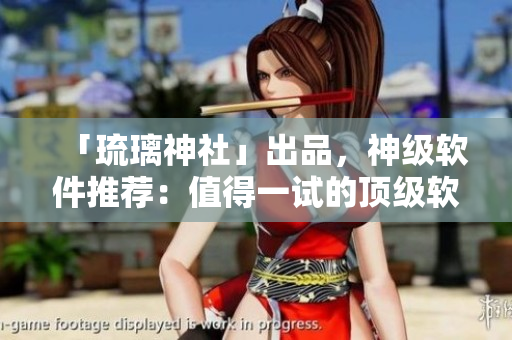 「琉璃神社」出品，神级软件推荐：值得一试的顶级软件推荐秘籍！