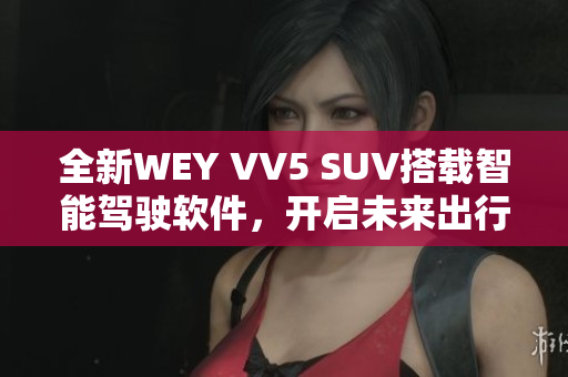 全新WEY VV5 SUV搭载智能驾驶软件，开启未来出行新篇章