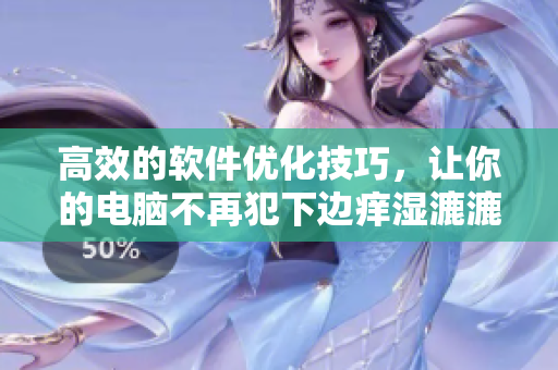 高效的软件优化技巧，让你的电脑不再犯下边痒湿漉漉的毛病