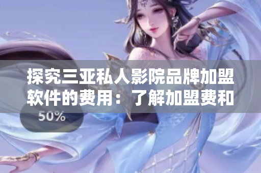 探究三亚私人影院品牌加盟软件的费用：了解加盟费和软件成本